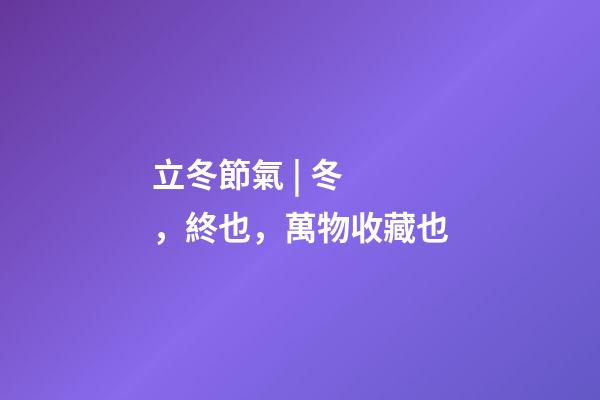 立冬節氣 | 冬，終也，萬物收藏也